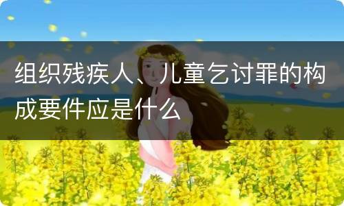 组织残疾人、儿童乞讨罪的构成要件应是什么