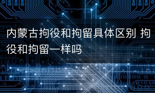 内蒙古拘役和拘留具体区别 拘役和拘留一样吗