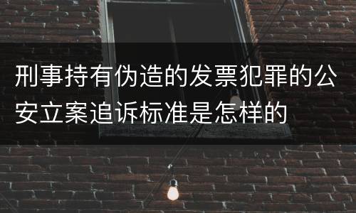 刑事持有伪造的发票犯罪的公安立案追诉标准是怎样的