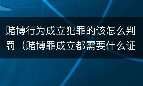 赌博行为成立犯罪的该怎么判罚（赌博罪成立都需要什么证据）