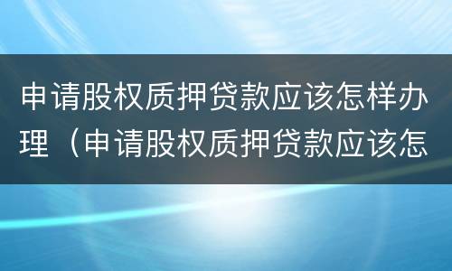 申请股权质押贷款应该怎样办理（申请股权质押贷款应该怎样办理呢）