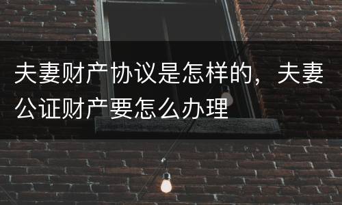 夫妻财产协议是怎样的，夫妻公证财产要怎么办理