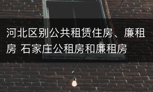 河北区别公共租赁住房、廉租房 石家庄公租房和廉租房