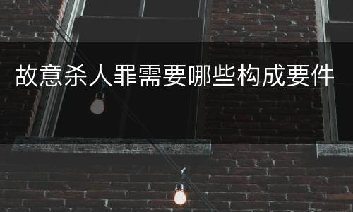 故意杀人罪需要哪些构成要件