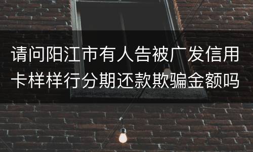 请问阳江市有人告被广发信用卡样样行分期还款欺骗金额吗