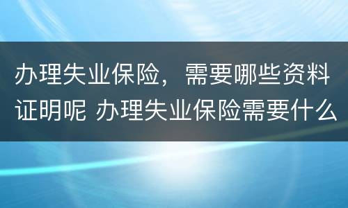 办理失业保险，需要哪些资料证明呢 办理失业保险需要什么证明