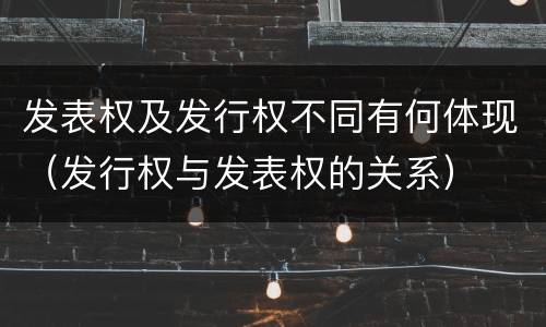 发表权及发行权不同有何体现（发行权与发表权的关系）