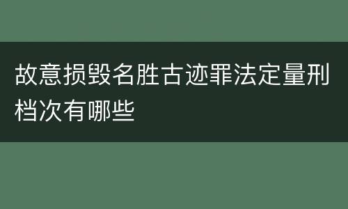 故意损毁名胜古迹罪法定量刑档次有哪些