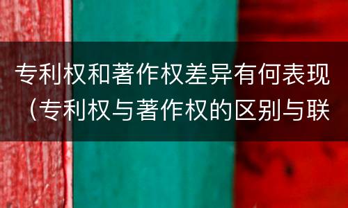 专利权和著作权差异有何表现（专利权与著作权的区别与联系）