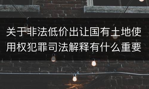 关于非法低价出让国有土地使用权犯罪司法解释有什么重要内容