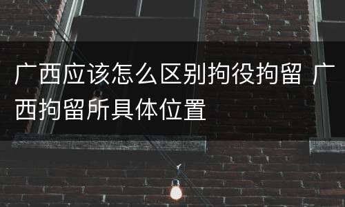 广西应该怎么区别拘役拘留 广西拘留所具体位置