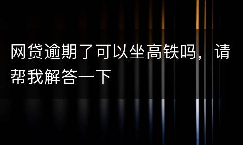 网贷逾期了可以坐高铁吗，请帮我解答一下