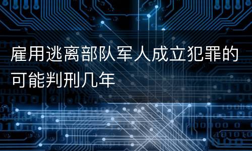 雇用逃离部队军人成立犯罪的可能判刑几年