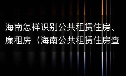 海南怎样识别公共租赁住房、廉租房（海南公共租赁住房查询）