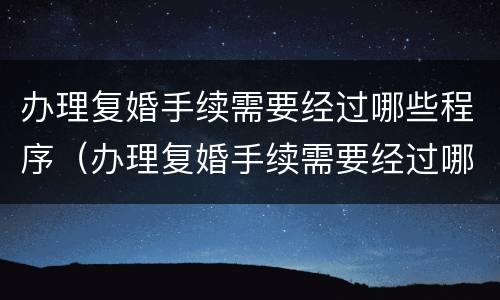 办理复婚手续需要经过哪些程序（办理复婚手续需要经过哪些程序呢）