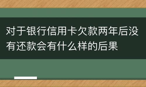 对于银行信用卡欠款两年后没有还款会有什么样的后果