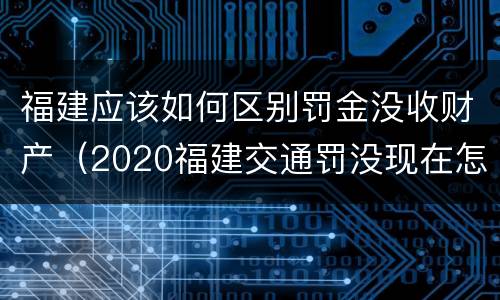 福建应该如何区别罚金没收财产（2020福建交通罚没现在怎么用不了了）