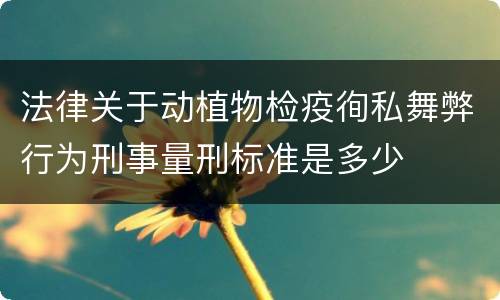 法律关于动植物检疫徇私舞弊行为刑事量刑标准是多少
