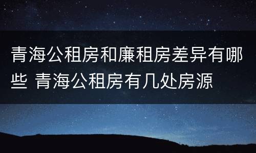 青海公租房和廉租房差异有哪些 青海公租房有几处房源