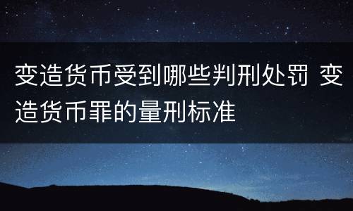 变造货币受到哪些判刑处罚 变造货币罪的量刑标准