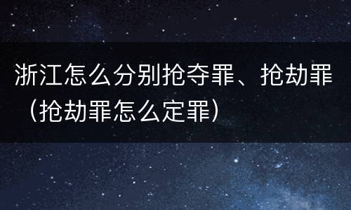 浙江怎么分别抢夺罪、抢劫罪（抢劫罪怎么定罪）
