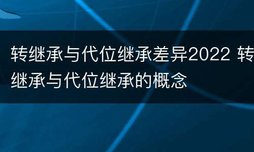 转继承与代位继承差异2022 转继承与代位继承的概念