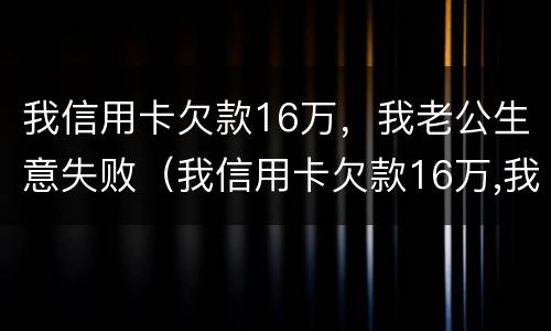 我信用卡欠款16万，我老公生意失败（我信用卡欠款16万,我老公生意失败怎么办）