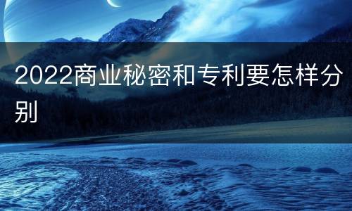 2022商业秘密和专利要怎样分别