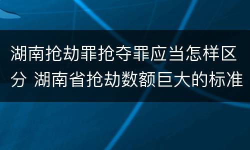 湖南抢劫罪抢夺罪应当怎样区分 湖南省抢劫数额巨大的标准