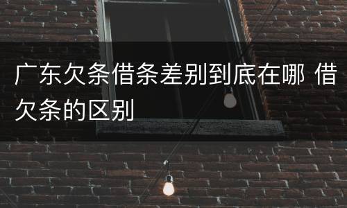 广东欠条借条差别到底在哪 借欠条的区别