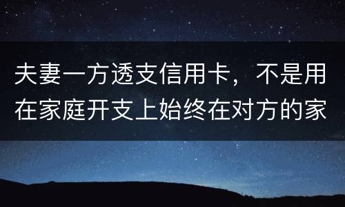 夫妻一方透支信用卡，不是用在家庭开支上始终在对方的家庭开支上我有义务给他还吗