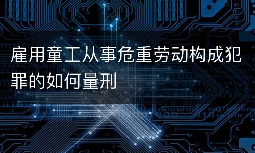 雇用童工从事危重劳动构成犯罪的如何量刑
