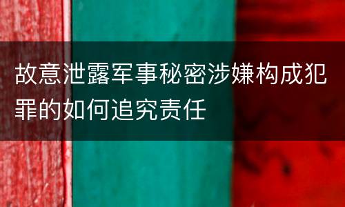 故意泄露军事秘密涉嫌构成犯罪的如何追究责任