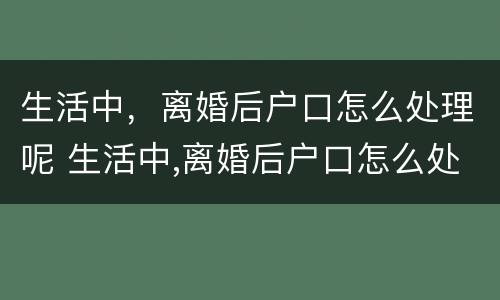 生活中，离婚后户口怎么处理呢 生活中,离婚后户口怎么处理呢女方