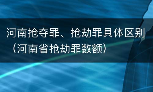 河南抢夺罪、抢劫罪具体区别（河南省抢劫罪数额）