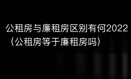 公租房与廉租房区别有何2022（公租房等于廉租房吗）