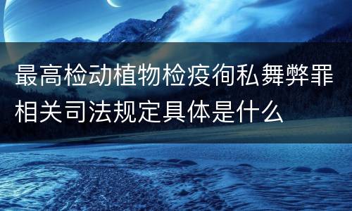 最高检动植物检疫徇私舞弊罪相关司法规定具体是什么