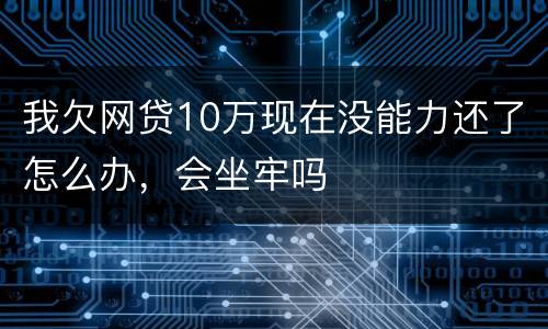 我欠网贷10万现在没能力还了怎么办，会坐牢吗