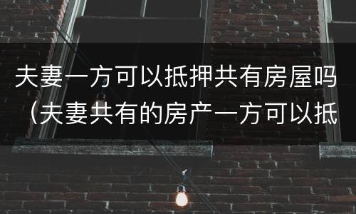 夫妻一方可以抵押共有房屋吗（夫妻共有的房产一方可以抵押贷款吗）