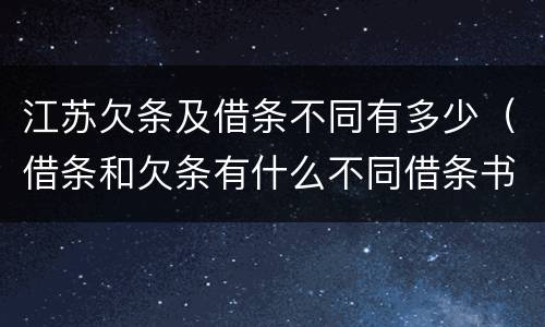 江苏欠条及借条不同有多少（借条和欠条有什么不同借条书写）
