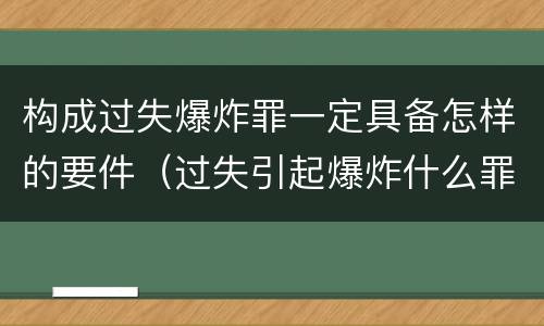构成过失爆炸罪一定具备怎样的要件（过失引起爆炸什么罪）