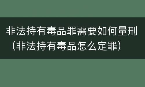 非法持有毒品罪需要如何量刑（非法持有毒品怎么定罪）