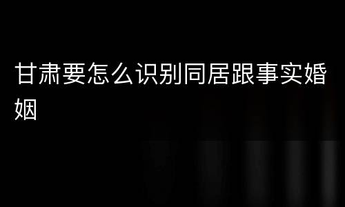 甘肃要怎么识别同居跟事实婚姻