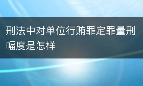 刑法中对单位行贿罪定罪量刑幅度是怎样