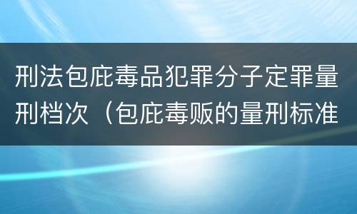 刑法包庇毒品犯罪分子定罪量刑档次（包庇毒贩的量刑标准）