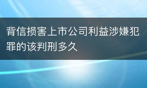背信损害上市公司利益涉嫌犯罪的该判刑多久