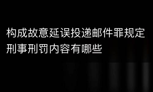 构成故意延误投递邮件罪规定刑事刑罚内容有哪些