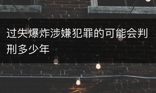 过失爆炸涉嫌犯罪的可能会判刑多少年