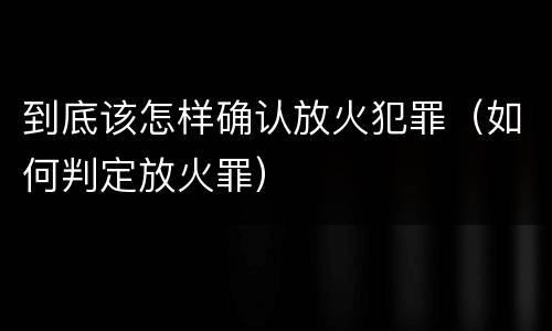 到底该怎样确认放火犯罪（如何判定放火罪）