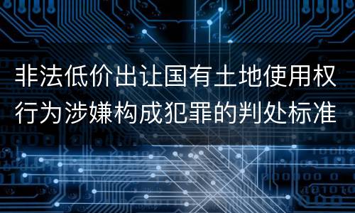 非法低价出让国有土地使用权行为涉嫌构成犯罪的判处标准